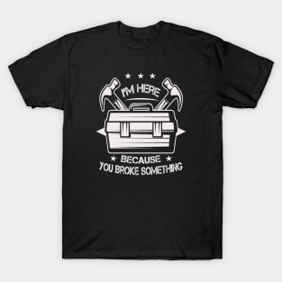 I'm Here Because You Broke Something T-Shirt